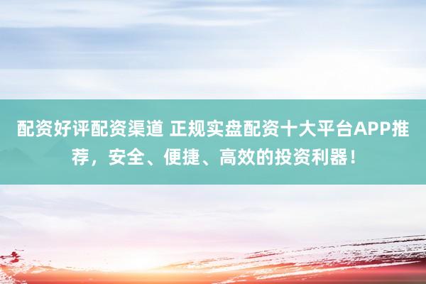 配资好评配资渠道 正规实盘配资十大平台APP推荐，安全、便捷、高效的投资利器！