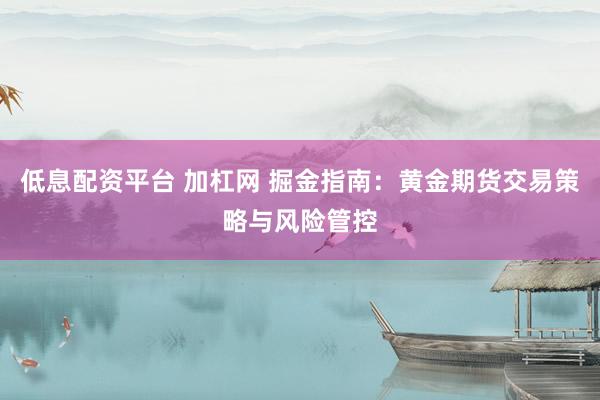 低息配资平台 加杠网 掘金指南：黄金期货交易策略与风险管控