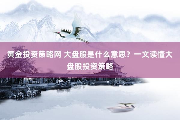 黄金投资策略网 大盘股是什么意思？一文读懂大盘股投资策略