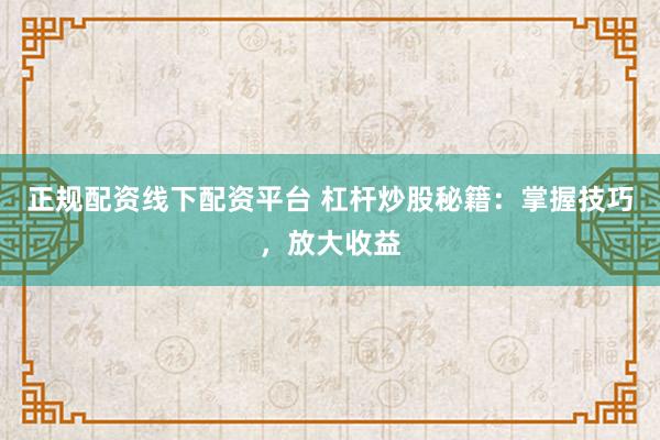 正规配资线下配资平台 杠杆炒股秘籍：掌握技巧，放大收益
