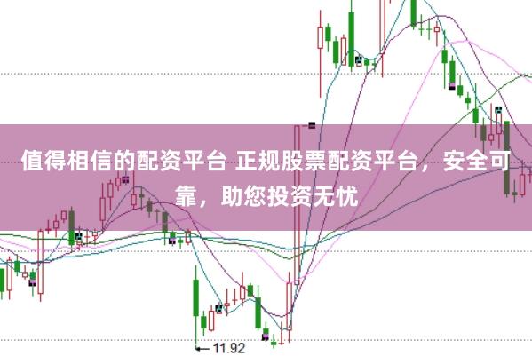 值得相信的配资平台 正规股票配资平台，安全可靠，助您投资无忧