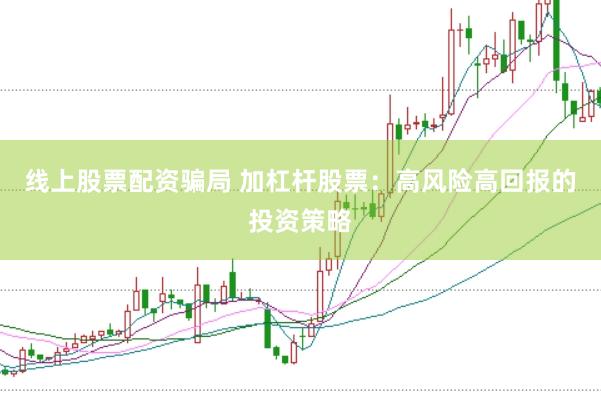 线上股票配资骗局 加杠杆股票：高风险高回报的投资策略