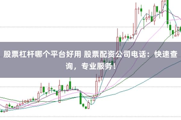 股票杠杆哪个平台好用 股票配资公司电话：快速查询，专业服务！