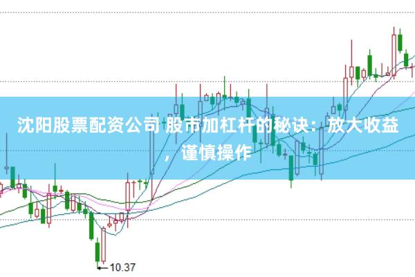 沈阳股票配资公司 股市加杠杆的秘诀：放大收益，谨慎操作
