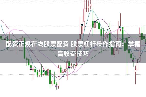 配资正规在线股票配资 股票杠杆操作指南：掌握高收益技巧