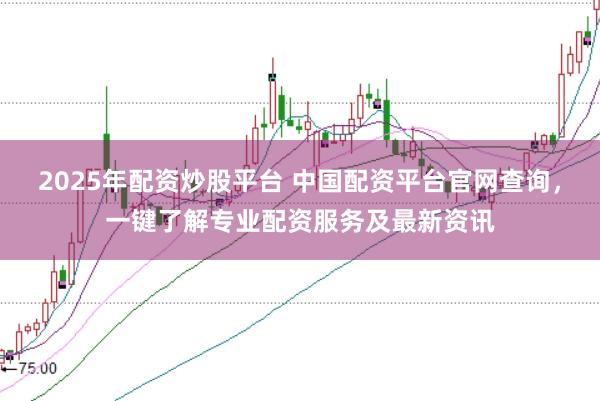 2025年配资炒股平台 中国配资平台官网查询，一键了解专业配资服务及最新资讯