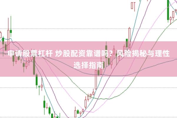 申请股票杠杆 炒股配资靠谱吗？风险揭秘与理性选择指南