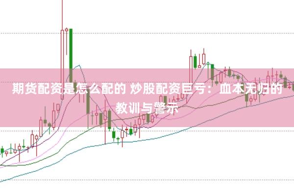 期货配资是怎么配的 炒股配资巨亏：血本无归的教训与警示