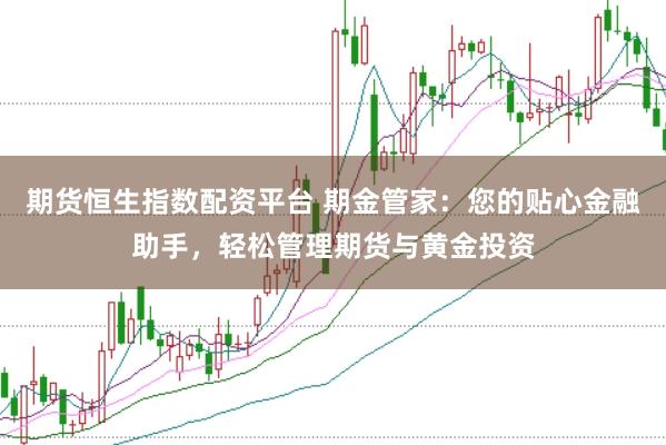 期货恒生指数配资平台 期金管家：您的贴心金融助手，轻松管理期货与黄金投资