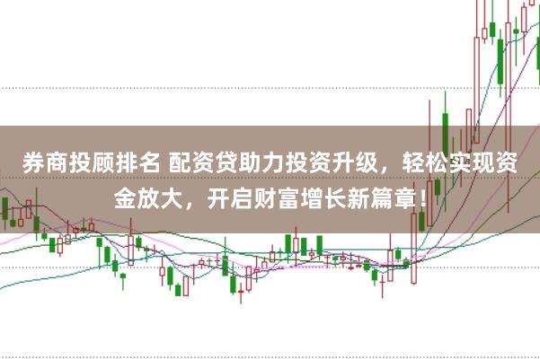 券商投顾排名 配资贷助力投资升级，轻松实现资金放大，开启财富增长新篇章！