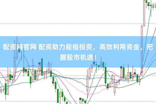 配资网官网 配资助力股指投资，高效利用资金，把握股市机遇！