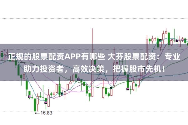 正规的股票配资APP有哪些 大芬股票配资：专业助力投资者，高效决策，把握股市先机！