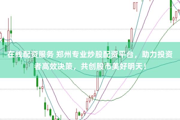 在线配资服务 郑州专业炒股配资平台，助力投资者高效决策，共创股市美好明天！