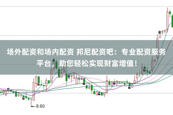 场外配资和场内配资 邦尼配资吧：专业配资服务平台，助您轻松实现财富增值！