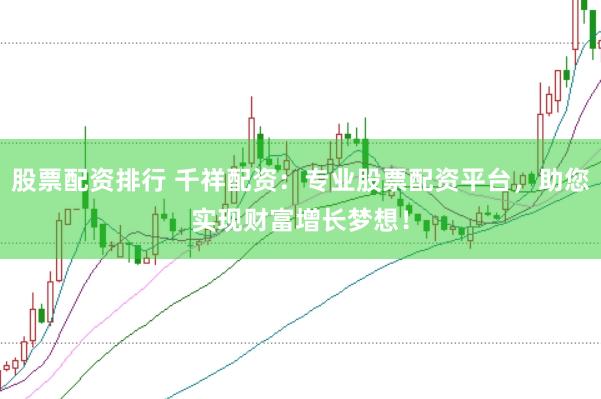 股票配资排行 千祥配资：专业股票配资平台，助您实现财富增长梦想！