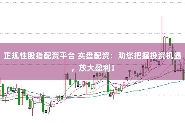 正规性股指配资平台 实盘配资：助您把握投资机遇，放大盈利！