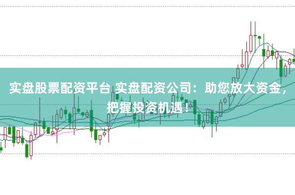 实盘股票配资平台 实盘配资公司：助您放大资金，把握投资机遇！