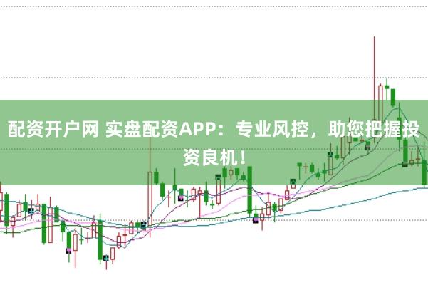 配资开户网 实盘配资APP：专业风控，助您把握投资良机！