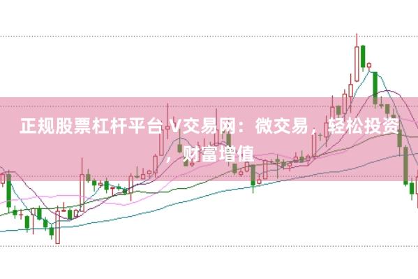 正规股票杠杆平台 V交易网：微交易，轻松投资，财富增值