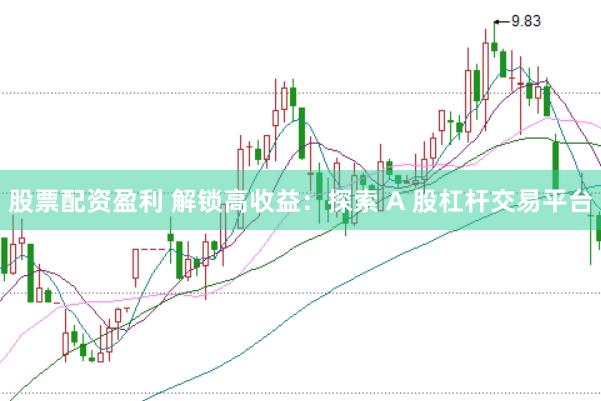股票配资盈利 解锁高收益：探索 A 股杠杆交易平台
