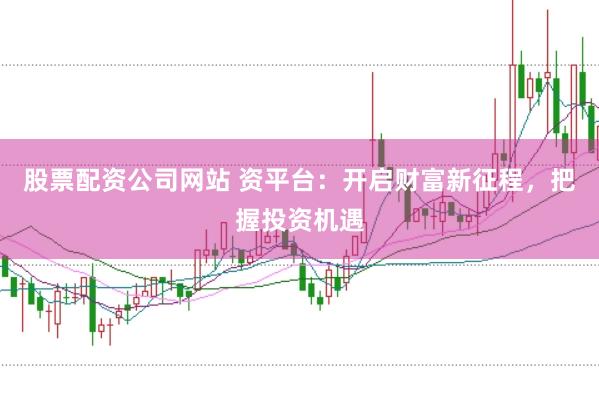 股票配资公司网站 资平台：开启财富新征程，把握投资机遇