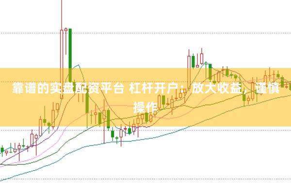 靠谱的实盘配资平台 杠杆开户：放大收益，谨慎操作