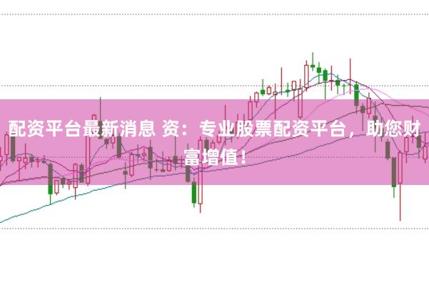 配资平台最新消息 资：专业股票配资平台，助您财富增值！