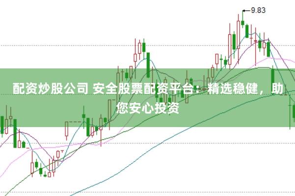 配资炒股公司 安全股票配资平台：精选稳健，助您安心投资