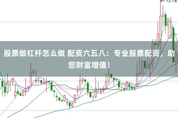 股票做杠杆怎么做 配资六五八：专业股票配资，助您财富增值！