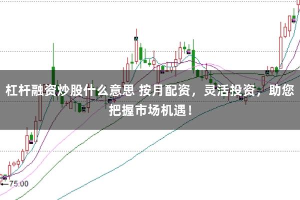 杠杆融资炒股什么意思 按月配资，灵活投资，助您把握市场机遇！