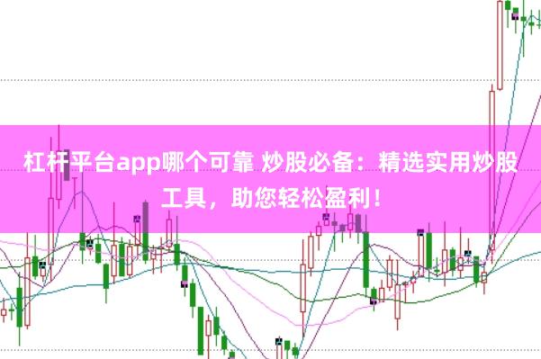 杠杆平台app哪个可靠 炒股必备：精选实用炒股工具，助您轻松盈利！