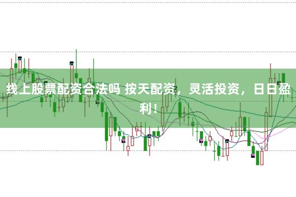 线上股票配资合法吗 按天配资，灵活投资，日日盈利！