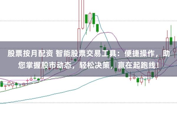股票按月配资 智能股票交易工具：便捷操作，助您掌握股市动态，轻松决策，赢在起跑线！