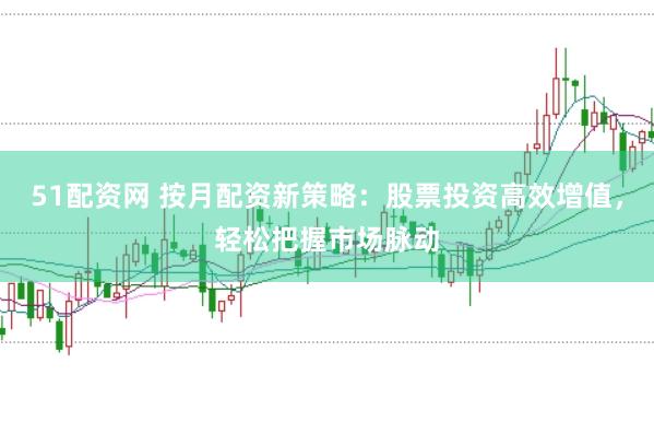 51配资网 按月配资新策略：股票投资高效增值，轻松把握市场脉动