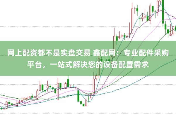 网上配资都不是实盘交易 鑫配网：专业配件采购平台，一站式解决您的设备配置需求