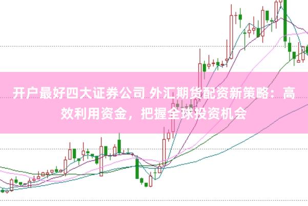 开户最好四大证券公司 外汇期货配资新策略：高效利用资金，把握全球投资机会