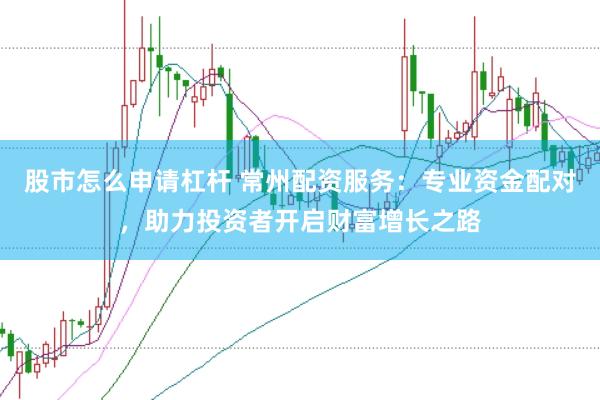 股市怎么申请杠杆 常州配资服务：专业资金配对，助力投资者开启财富增长之路