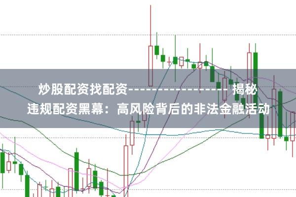 炒股配资找配资----------------- 揭秘违规配资黑幕：高风险背后的非法金融活动