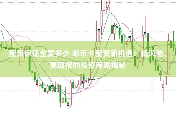 配资保证金要多少 邮币卡配资新机遇：低风险、高回报的投资策略揭秘