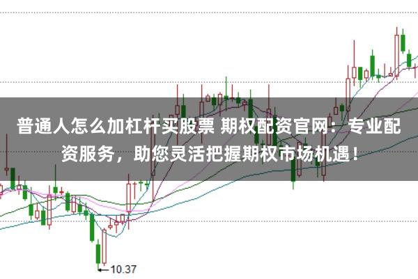 普通人怎么加杠杆买股票 期权配资官网：专业配资服务，助您灵活把握期权市场机遇！