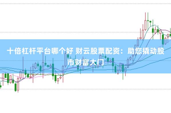 十倍杠杆平台哪个好 财云股票配资：助您撬动股市财富大门