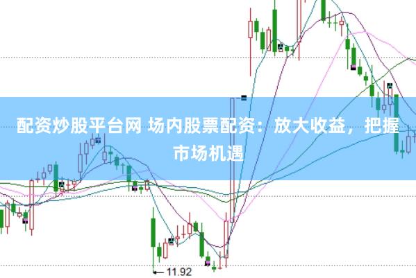 配资炒股平台网 场内股票配资：放大收益，把握市场机遇
