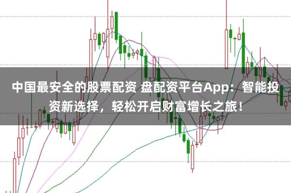 中国最安全的股票配资 盘配资平台App：智能投资新选择，轻松开启财富增长之旅！