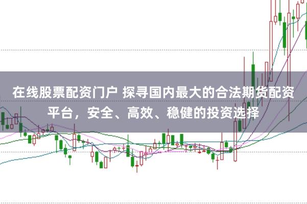 在线股票配资门户 探寻国内最大的合法期货配资平台，安全、高效、稳健的投资选择