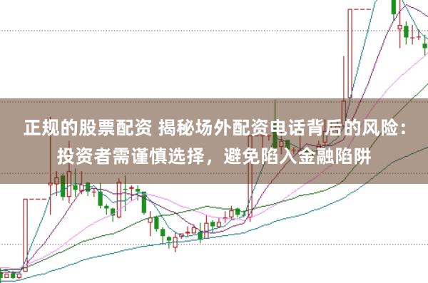 正规的股票配资 揭秘场外配资电话背后的风险：投资者需谨慎选择，避免陷入金融陷阱