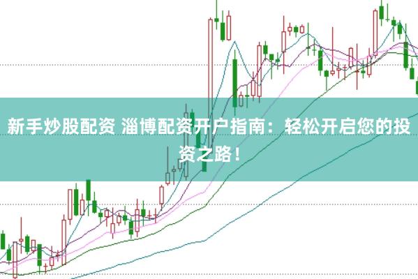 新手炒股配资 淄博配资开户指南：轻松开启您的投资之路！