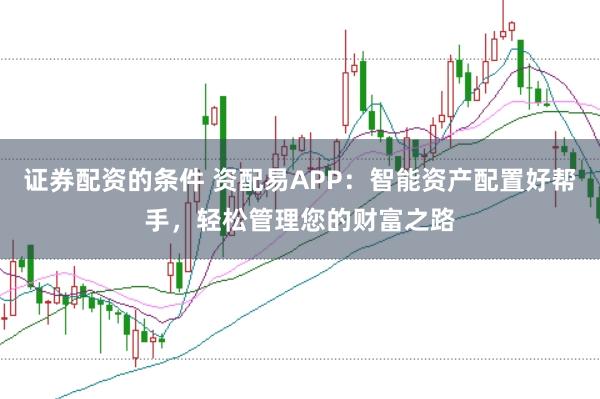 证券配资的条件 资配易APP：智能资产配置好帮手，轻松管理您的财富之路