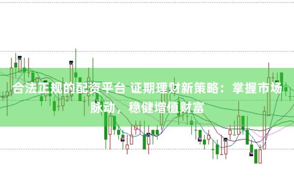 合法正规的配资平台 证期理财新策略：掌握市场脉动，稳健增值财富