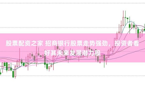 股票配资之家 招商银行股票走势强劲，投资者看好其未来发展潜力股