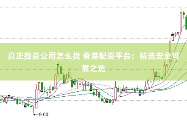真正投资公司怎么找 香港配资平台：精选安全可靠之选